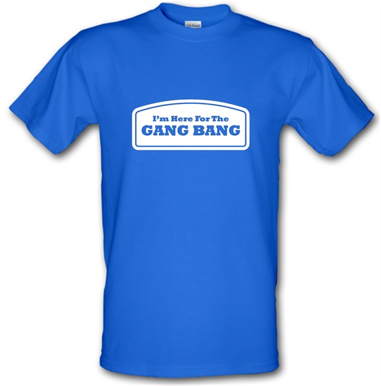 I'm Here For The Gang Bang t-shirts